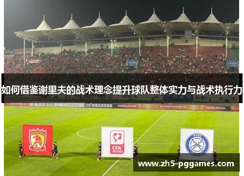 如何借鉴谢里夫的战术理念提升球队整体实力与战术执行力