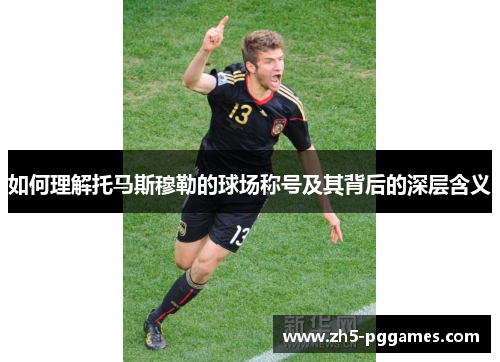 如何理解托马斯穆勒的球场称号及其背后的深层含义