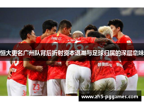 恒大更名广州队背后折射资本退潮与足球归属的深层意味 恒大更名广州队背后折射资本退潮与足球归属的深层意味