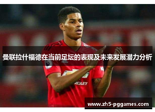 曼联拉什福德在当前足坛的表现及未来发展潜力分析