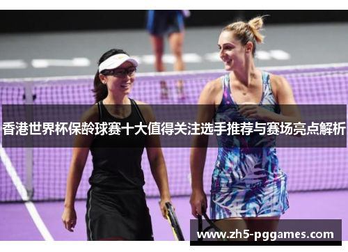 香港世界杯保龄球赛十大值得关注选手推荐与赛场亮点解析