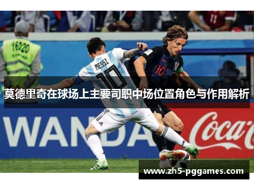 莫德里奇在球场上主要司职中场位置角色与作用解析