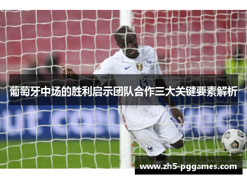 葡萄牙中场的胜利启示团队合作三大关键要素解析