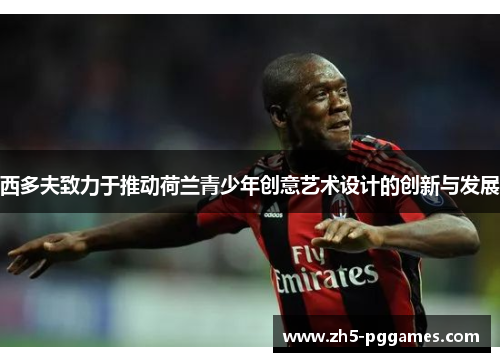 西多夫致力于推动荷兰青少年创意艺术设计的创新与发展 西多夫致力于推动荷兰青少年创意艺术设计的创新与发展