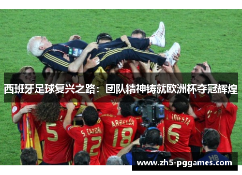 西班牙足球复兴之路:团队精神铸就欧洲杯夺冠辉煌 西班牙足球复兴之路:团队精神铸就欧洲杯夺冠辉煌