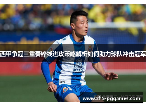 西甲争冠三重奏锋线进攻策略解析如何助力球队冲击冠军