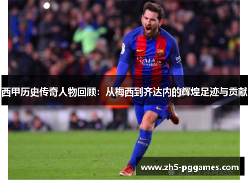 西甲历史传奇人物回顾:从梅西到齐达内的辉煌足迹与贡献 西甲历史传奇人物回顾:从梅西到齐达内的辉煌足迹与贡献