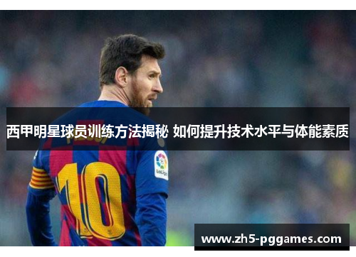西甲明星球员训练方法揭秘 如何提升技术水平与体能素质 西甲明星球员训练方法揭秘 如何提升技术水平与体能素质