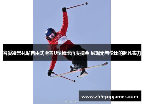 谷爱凌崇礼站自由式滑雪U型场地再度摘金 展现无与伦比的超凡实力