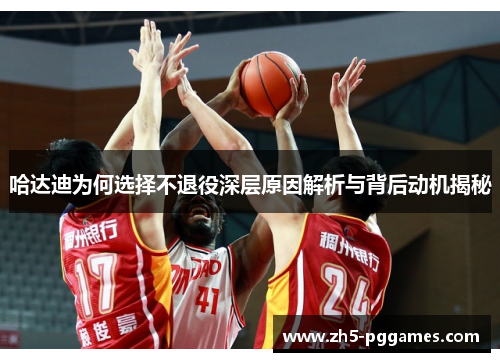 哈达迪为何选择不退役深层原因解析与背后动机揭秘