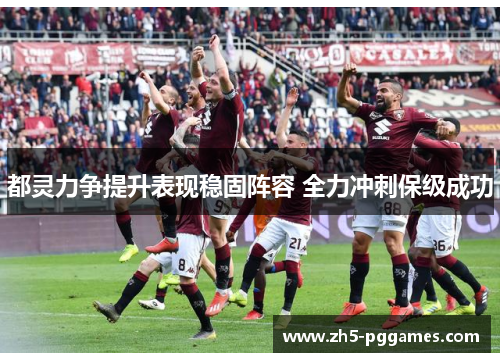 都灵力争提升表现稳固阵容 全力冲刺保级成功 都灵力争提升表现稳固阵容 全力冲刺保级成功