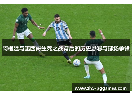 阿根廷与墨西哥生死之战背后的历史恩怨与球场争锋