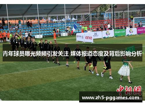 青年球员曝光频频引发关注 媒体报道态度及背后影响分析