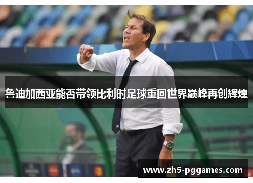 鲁迪加西亚能否带领比利时足球重回世界巅峰再创辉煌