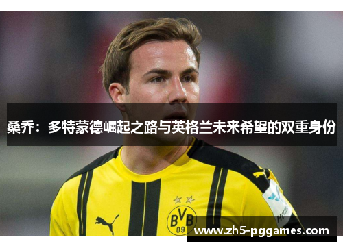 桑乔：多特蒙德崛起之路与英格兰未来希望的双重身份