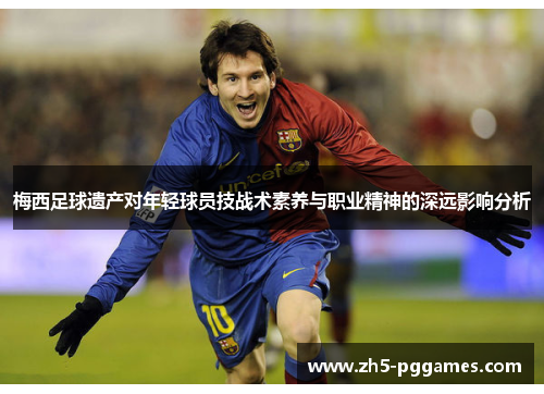 梅西足球遗产对年轻球员技战术素养与职业精神的深远影响分析 梅西足球遗产对年轻球员技战术素养与职业精神的深远影响分析