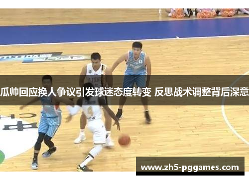 瓜帅回应换人争议引发球迷态度转变 反思战术调整背后深意